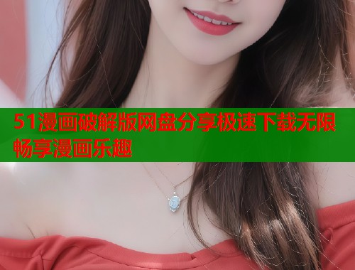 51漫画破解版网盘分享极速下载无限畅享漫画乐趣  第1张