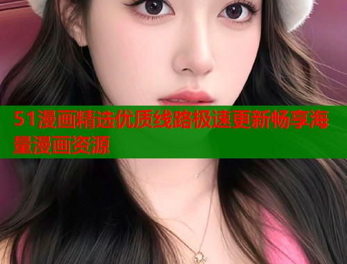 51漫画精选优质线路极速更新畅享海量漫画资源  第1张