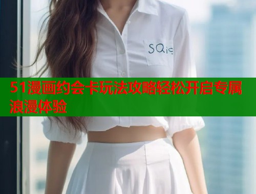 51漫画约会卡玩法攻略轻松开启专属浪漫体验  第1张