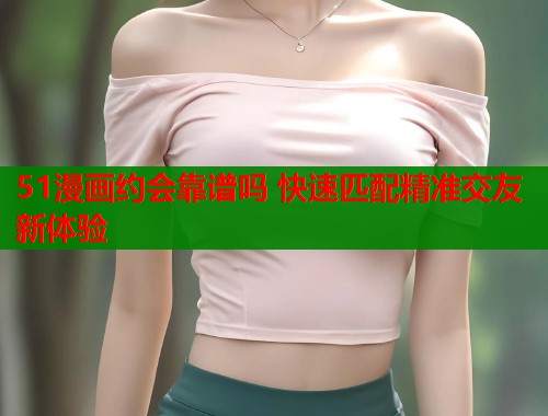 51漫画约会靠谱吗 快速匹配精准交友新体验  第1张
