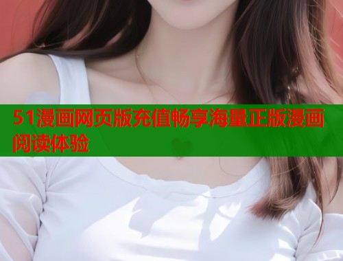 51漫画网页版充值畅享海量正版漫画阅读体验  第1张
