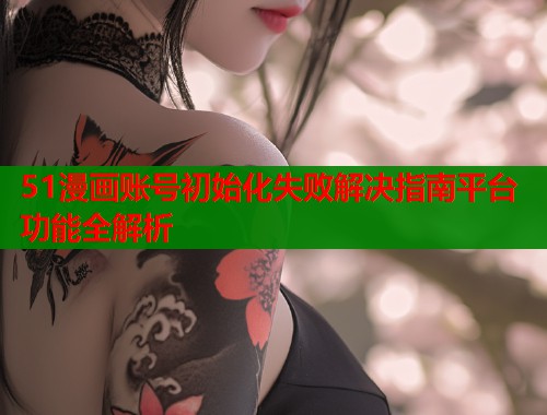 51漫画账号初始化失败解决指南平台功能全解析  第1张