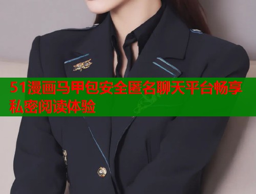 51漫画马甲包安全匿名聊天平台畅享私密阅读体验  第2张