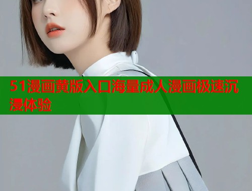 51漫画黄版入口海量成人漫画极速沉浸体验  第1张