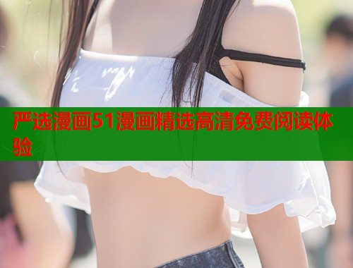 严选漫画51漫画精选高清免费阅读体验  第1张