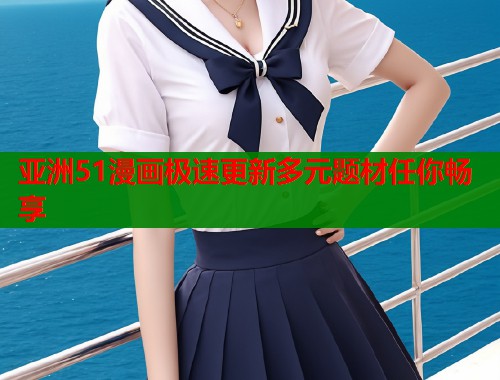 亚洲51漫画极速更新多元题材任你畅享  第2张
