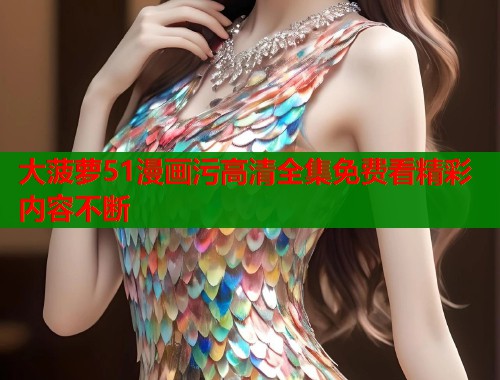 大菠萝51漫画污高清全集免费看精彩内容不断  第1张