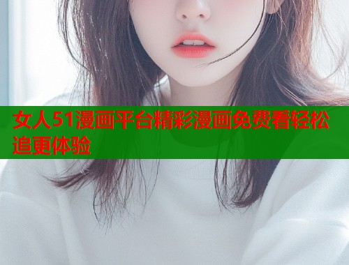 女人51漫画平台精彩漫画免费看轻松追更体验  第1张