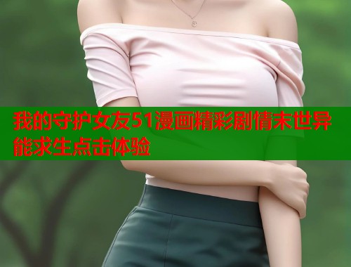 我的守护女友51漫画精彩剧情末世异能求生点击体验  第2张