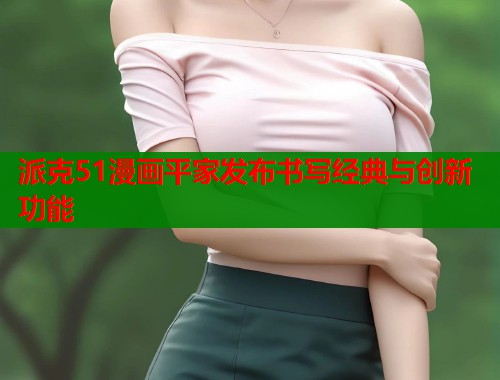 派克51漫画平家发布书写经典与创新功能  第1张