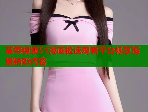 草莓视频51漫画极速观看平台畅享海量精彩内容  第1张