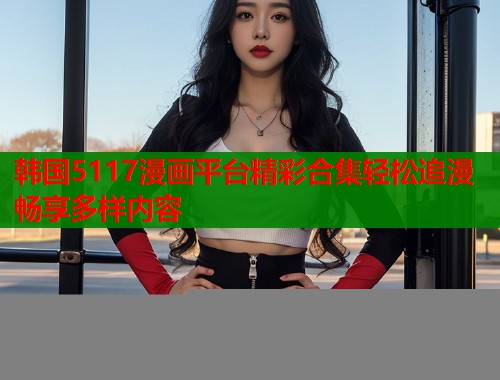 韩国5117漫画平台精彩合集轻松追漫畅享多样内容  第2张