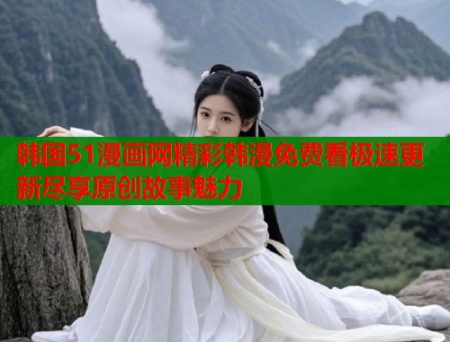 韩国51漫画网精彩韩漫免费看极速更新尽享原创故事魅力  第2张